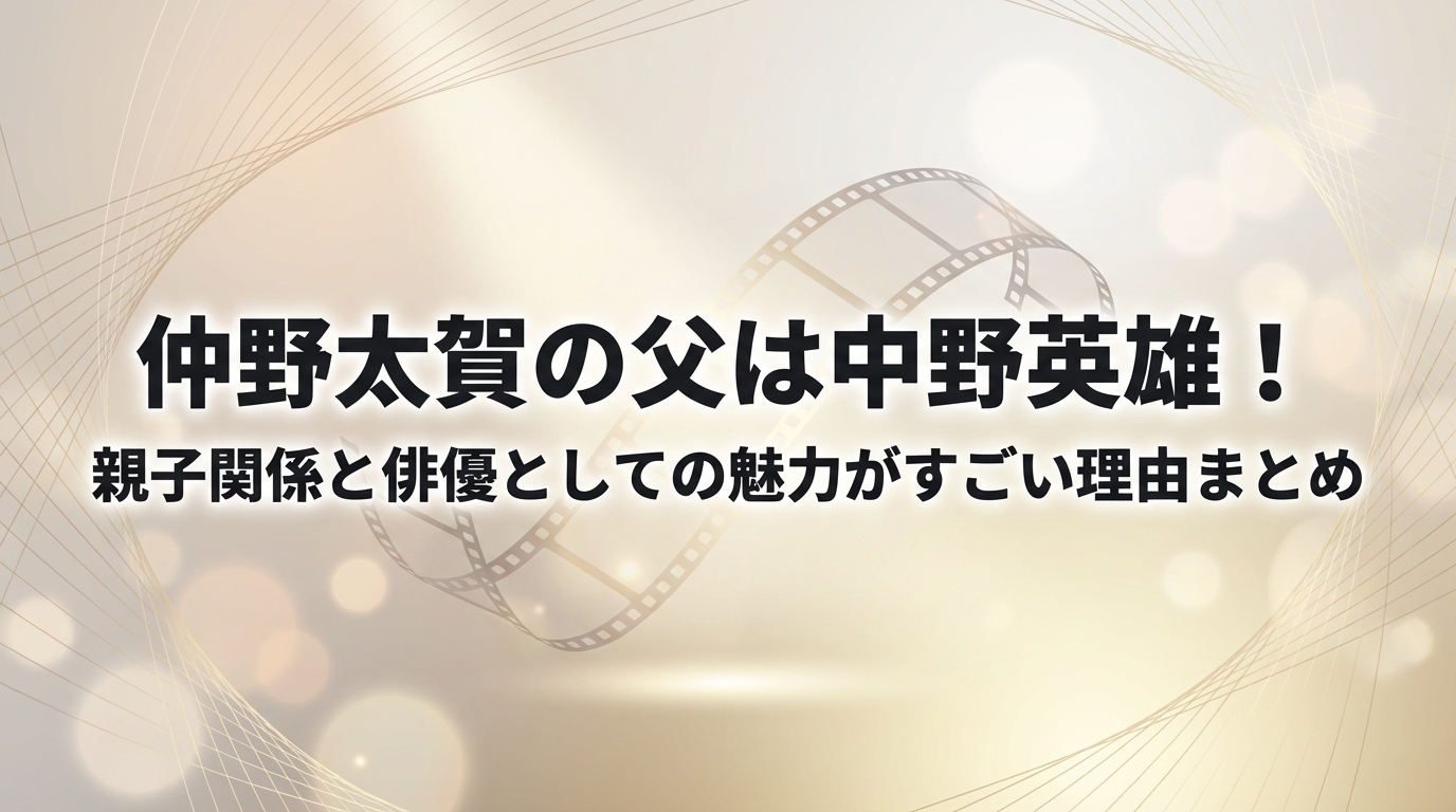 仲野太賀の父は中野英雄｜親子関係と俳優としての魅力まとめ