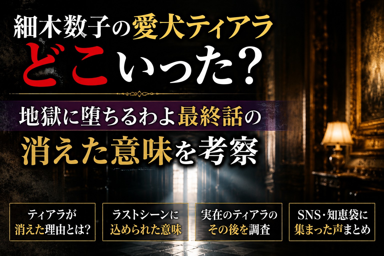 細木数子の愛犬ティアラが消えた意味を考察する『地獄に堕ちるわよ』最終話の考察アイキャッチ画像。暗い豪邸の廊下を背景に「どこいった？」の文字を大きく配置したミステリアスなデザイン。